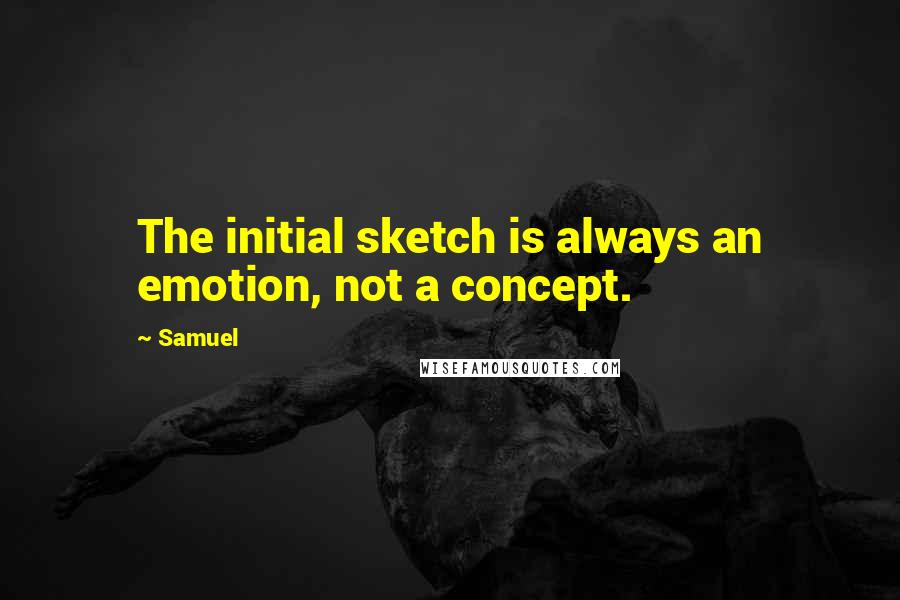 Samuel quotes: The initial sketch is always an emotion, not a concept.