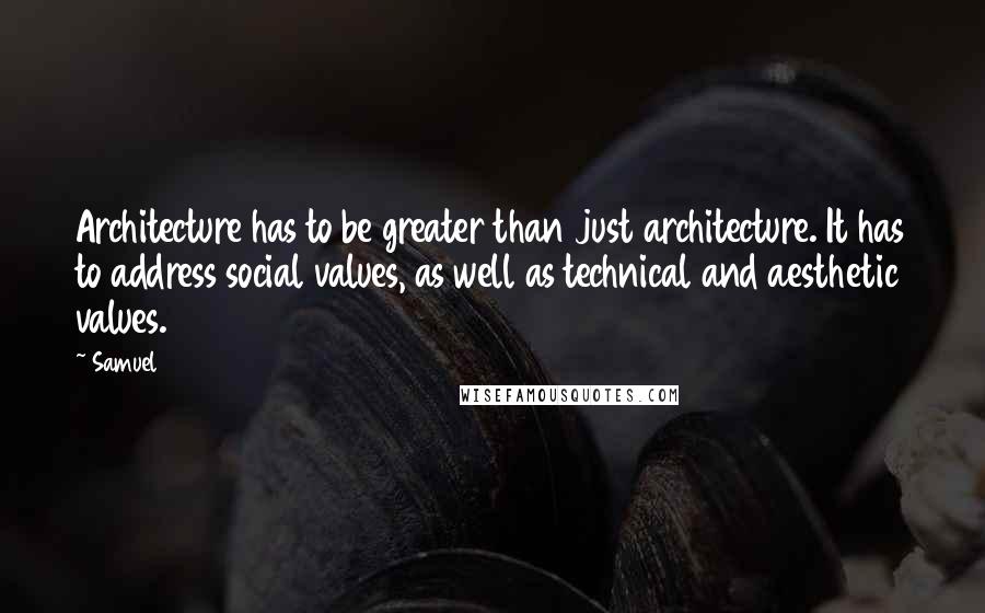 Samuel quotes: Architecture has to be greater than just architecture. It has to address social values, as well as technical and aesthetic values. Samuel quotes: Architecture has to be greater than just architecture. It has to address social values, as well as technical and aesthetic values.