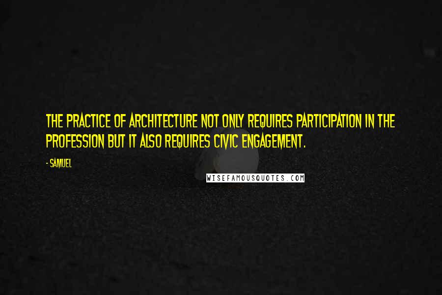 Samuel quotes: The practice of architecture not only requires participation in the profession but it also requires civic engagement. Samuel quotes: The practice of architecture not only requires participation in the profession but it also requires civic engagement.