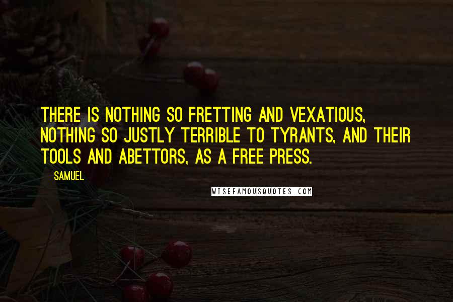 Samuel quotes: There is nothing so fretting and vexatious, nothing so justly terrible to tyrants, and their tools and abettors, as a free press. Samuel quotes: There is nothing so fretting and vexatious, nothing so justly terrible to tyrants, and their tools and abettors, as a free press.