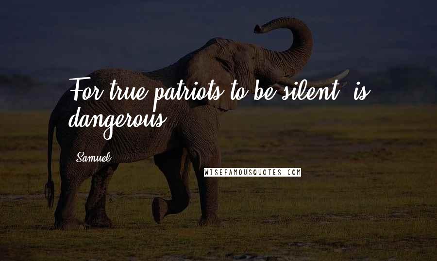 Samuel quotes: For true patriots to be silent, is dangerous.