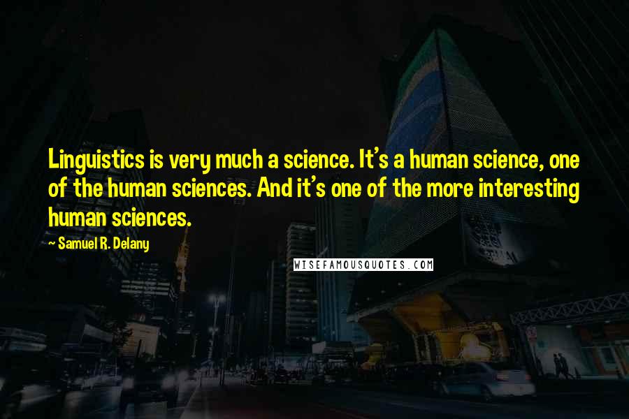 Samuel R. Delany quotes: Linguistics is very much a science. It's a human science, one of the human sciences. And it's one of the more interesting human sciences. Samuel R. Delany quotes: Linguistics is very much a science. It's a human science, one of the human sciences. And it's one of the more interesting human sciences.