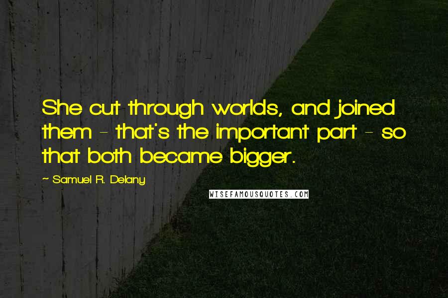 Samuel R. Delany quotes: She cut through worlds, and joined them - that's the important part - so that both became bigger.