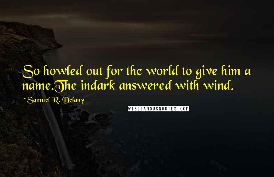 Samuel R. Delany quotes: So howled out for the world to give him a name.The indark answered with wind.