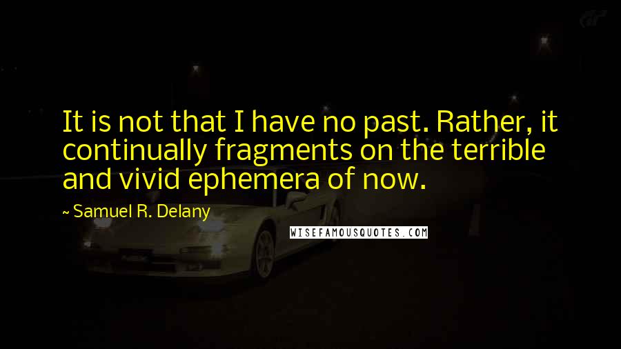 Samuel R. Delany quotes: It is not that I have no past. Rather, it continually fragments on the terrible and vivid ephemera of now.