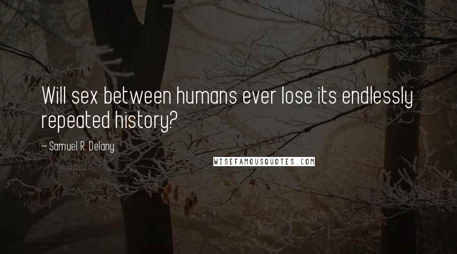 Samuel R. Delany quotes: Will sex between humans ever lose its endlessly repeated history?