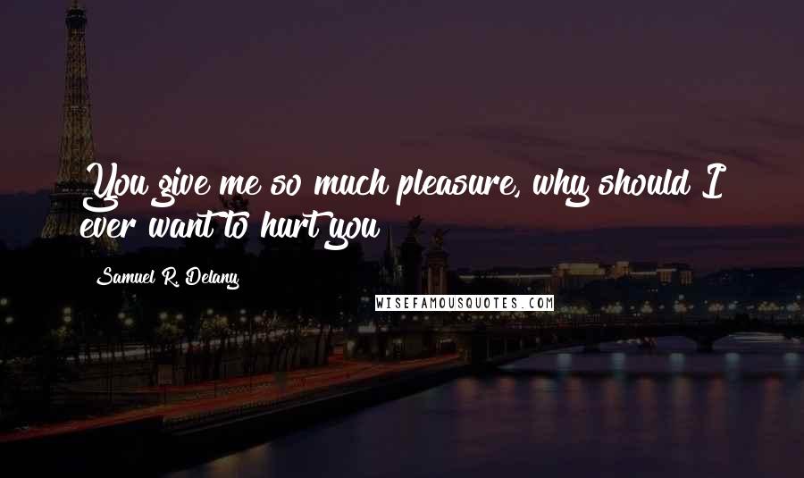 Samuel R. Delany quotes: You give me so much pleasure, why should I ever want to hurt you?