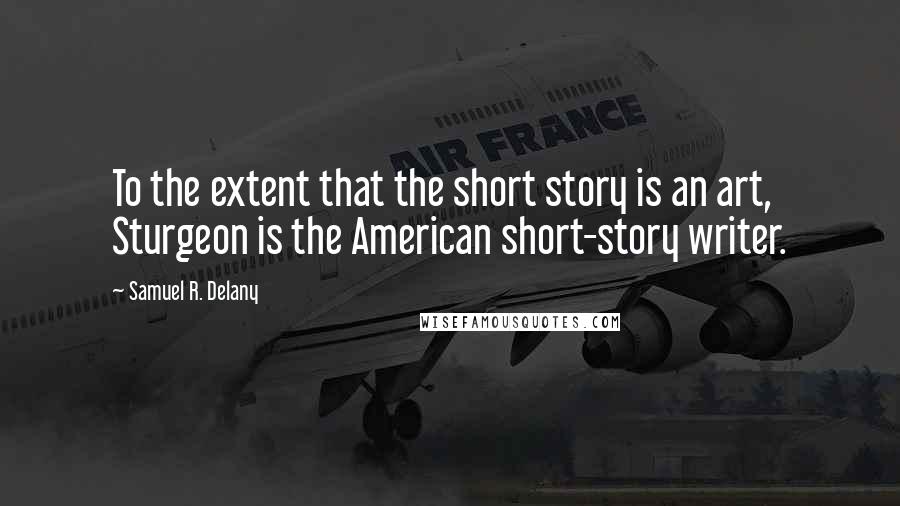 Samuel R. Delany quotes: To the extent that the short story is an art, Sturgeon is the American short-story writer.