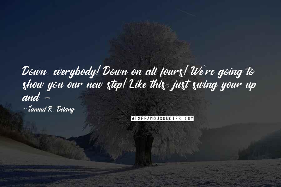 Samuel R. Delany quotes: Down, everybody! Down on all fours! We're going to show you our new step! Like this: just swing your up and - Samuel R. Delany quotes: Down, everybody! Down on all fours! We're going to show you our new step! Like this: just swing your up and -