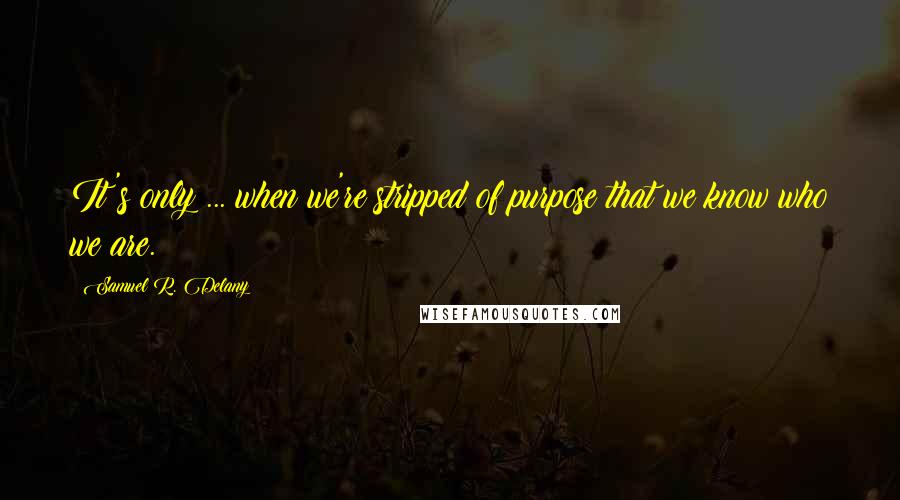 Samuel R. Delany quotes: It's only ... when we're stripped of purpose that we know who we are.