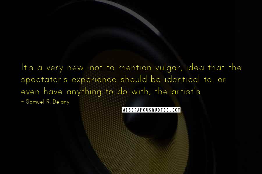Samuel R. Delany quotes: It's a very new, not to mention vulgar, idea that the spectator's experience should be identical to, or even have anything to do with, the artist's