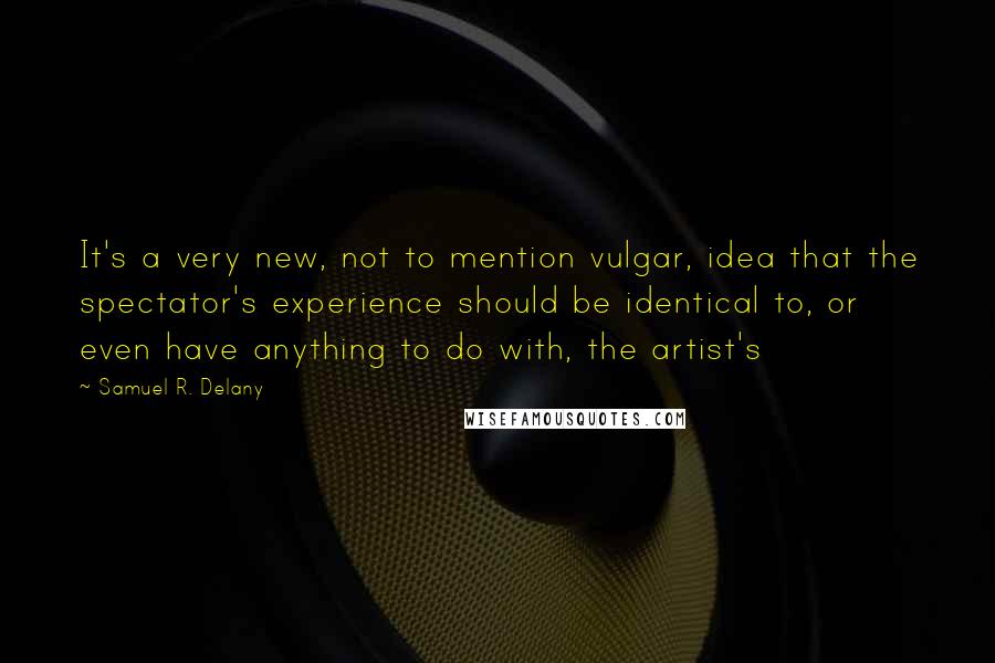 Samuel R. Delany quotes: It's a very new, not to mention vulgar, idea that the spectator's experience should be identical to, or even have anything to do with, the artist's Samuel R. Delany quotes: It's a very new, not to mention vulgar, idea that the spectator's experience should be identical to, or even have anything to do with, the artist's