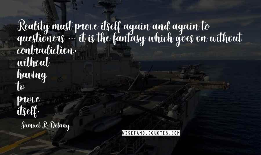 Samuel R. Delany quotes: Reality must prove itself again and again to questioners ... it is the fantasy which goes on without contradiction, without having to prove itself.