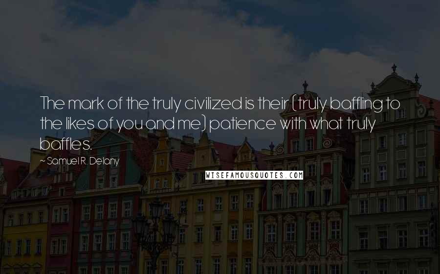 Samuel R. Delany quotes: The mark of the truly civilized is their (truly baffling to the likes of you and me) patience with what truly baffles. Samuel R. Delany quotes: The mark of the truly civilized is their (truly baffling to the likes of you and me) patience with what truly baffles.