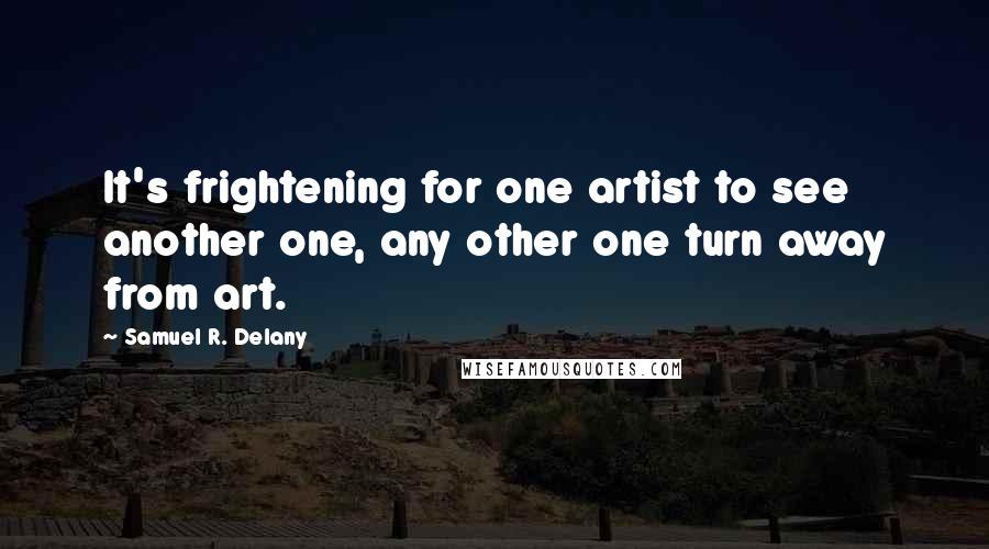 Samuel R. Delany quotes: It's frightening for one artist to see another one, any other one turn away from art.