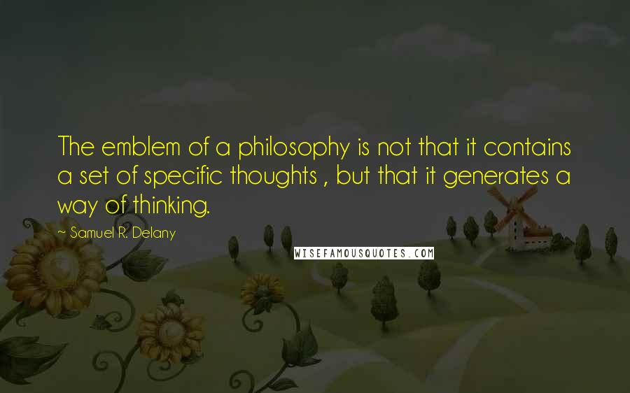 Samuel R. Delany quotes: The emblem of a philosophy is not that it contains a set of specific thoughts , but that it generates a way of thinking. Samuel R. Delany quotes: The emblem of a philosophy is not that it contains a set of specific thoughts , but that it generates a way of thinking.