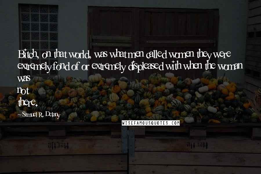 Samuel R. Delany quotes: Bitch, on that world, was what men called women they were extremely fond of or extremely displeased with when the woman was not there.