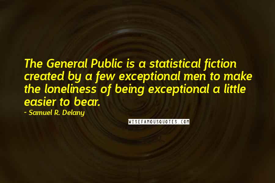 Samuel R. Delany quotes: The General Public is a statistical fiction created by a few exceptional men to make the loneliness of being exceptional a little easier to bear.
