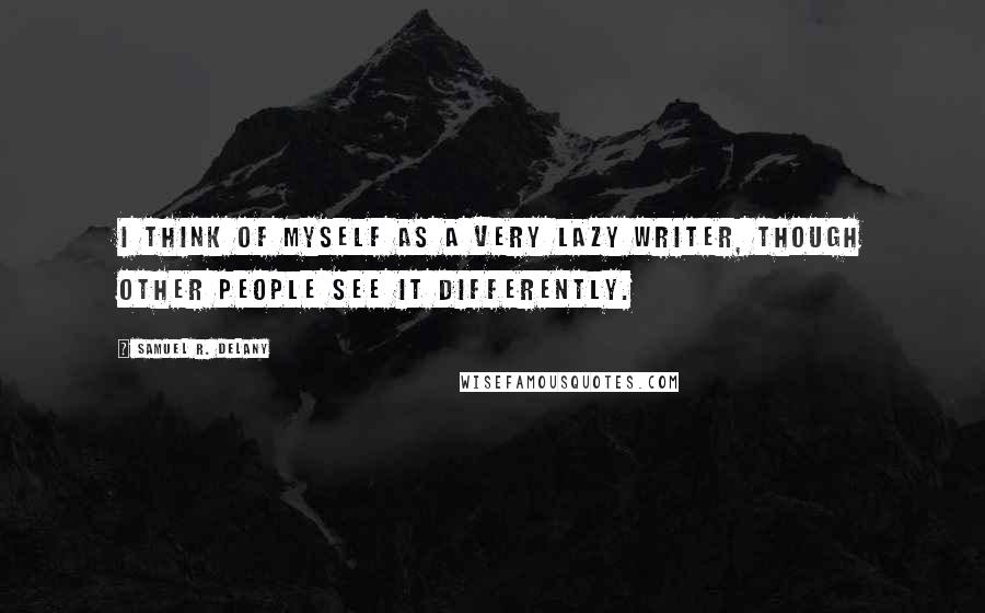 Samuel R. Delany quotes: I think of myself as a very lazy writer, though other people see it differently.