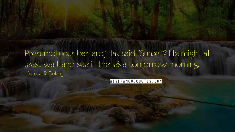 Samuel R. Delany quotes: Presumptuous bastard,' Tak said. 'Sunset? He might at least wait and see if there's a tomorrow morning.