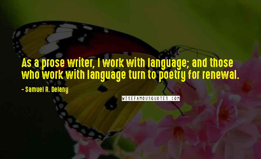 Samuel R. Delany quotes: As a prose writer, I work with language; and those who work with language turn to poetry for renewal. Samuel R. Delany quotes: As a prose writer, I work with language; and those who work with language turn to poetry for renewal.