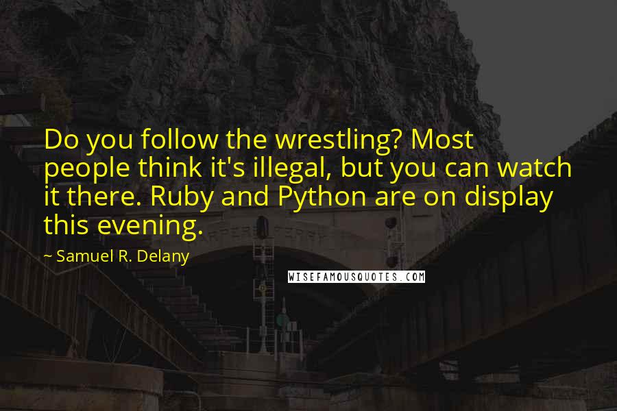 Samuel R. Delany quotes: Do you follow the wrestling? Most people think it's illegal, but you can watch it there. Ruby and Python are on display this evening. Samuel R. Delany quotes: Do you follow the wrestling? Most people think it's illegal, but you can watch it there. Ruby and Python are on display this evening.