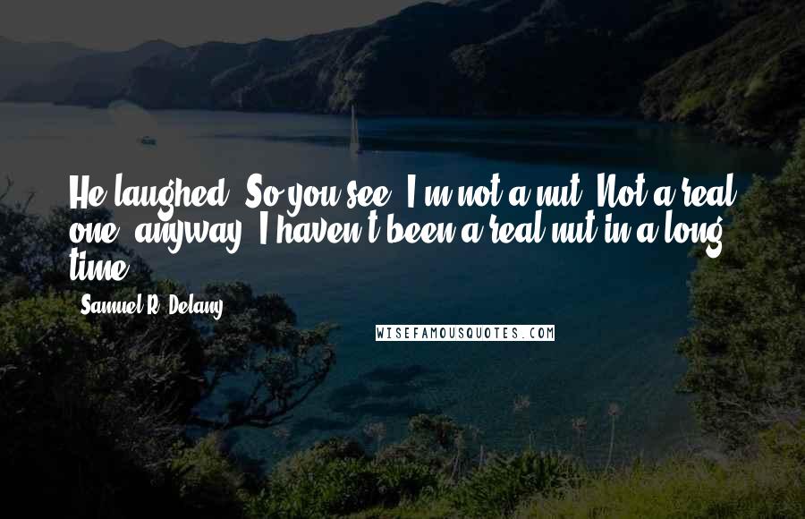 Samuel R. Delany quotes: He laughed. So you see, I'm not a nut. Not a real one, anyway. I haven't been a real nut in a long time. Samuel R. Delany quotes: He laughed. So you see, I'm not a nut. Not a real one, anyway. I haven't been a real nut in a long time.