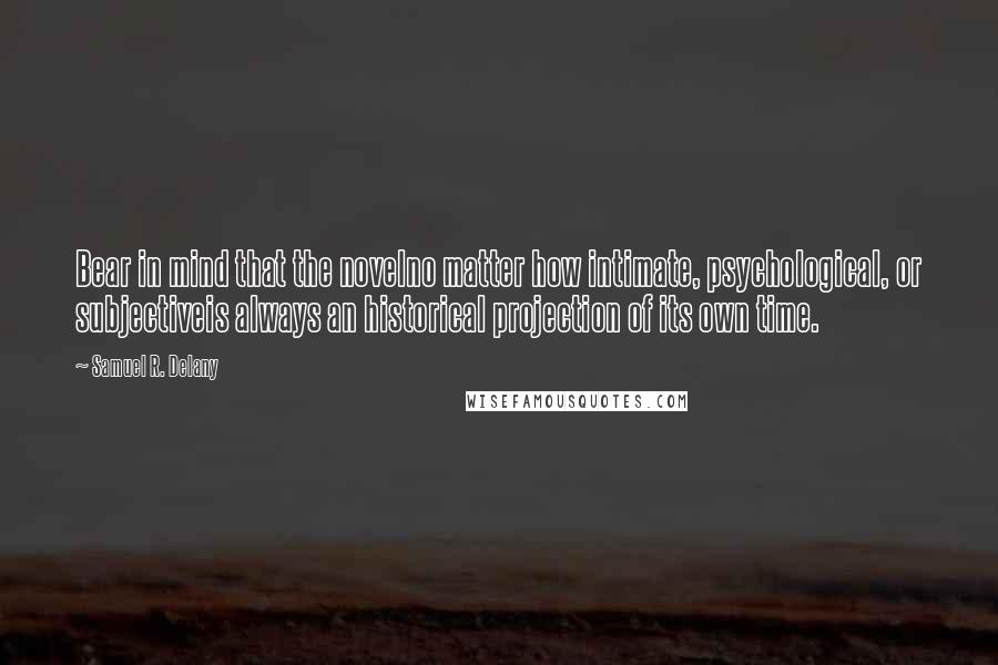 Samuel R. Delany quotes: Bear in mind that the novelno matter how intimate, psychological, or subjectiveis always an historical projection of its own time.