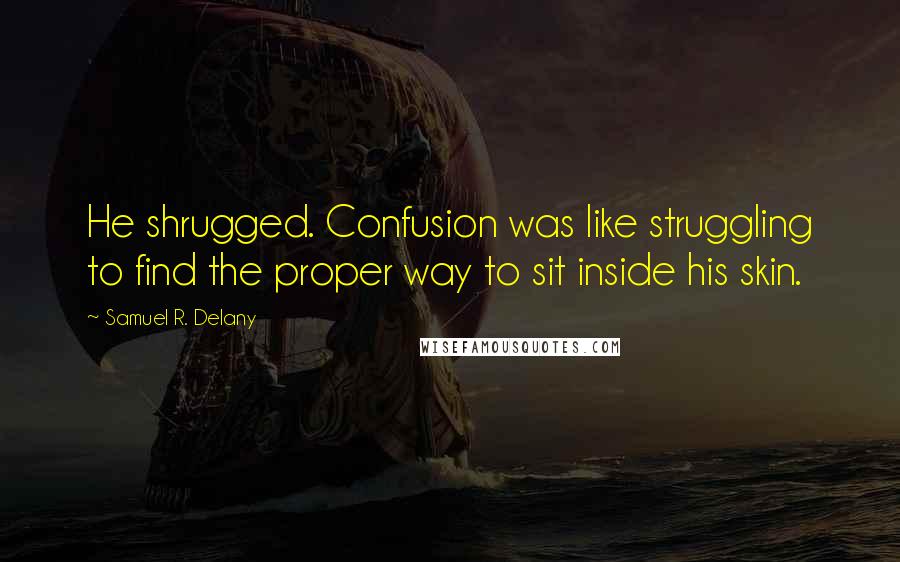 Samuel R. Delany quotes: He shrugged. Confusion was like struggling to find the proper way to sit inside his skin.