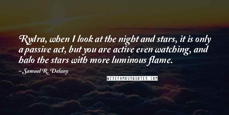 Samuel R. Delany quotes: Rydra, when I look at the night and stars, it is only a passive act, but you are active even watching, and halo the stars with more luminous flame.