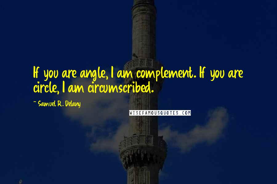 Samuel R. Delany quotes: If you are angle, I am complement. If you are circle, I am circumscribed.