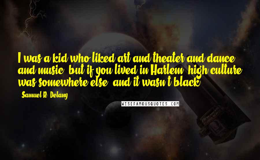 Samuel R. Delany quotes: I was a kid who liked art and theater and dance and music, but if you lived in Harlem, high culture was somewhere else, and it wasn't black.
