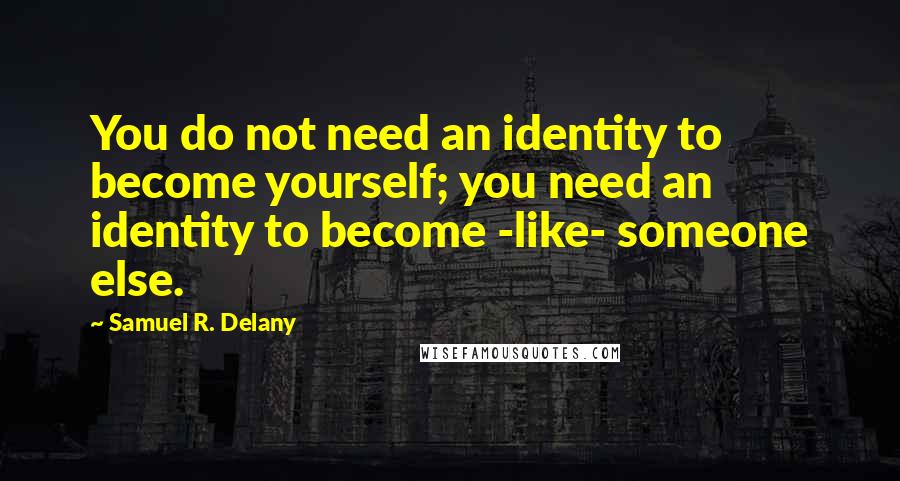 Samuel R. Delany quotes: You do not need an identity to become yourself; you need an identity to become -like- someone else.