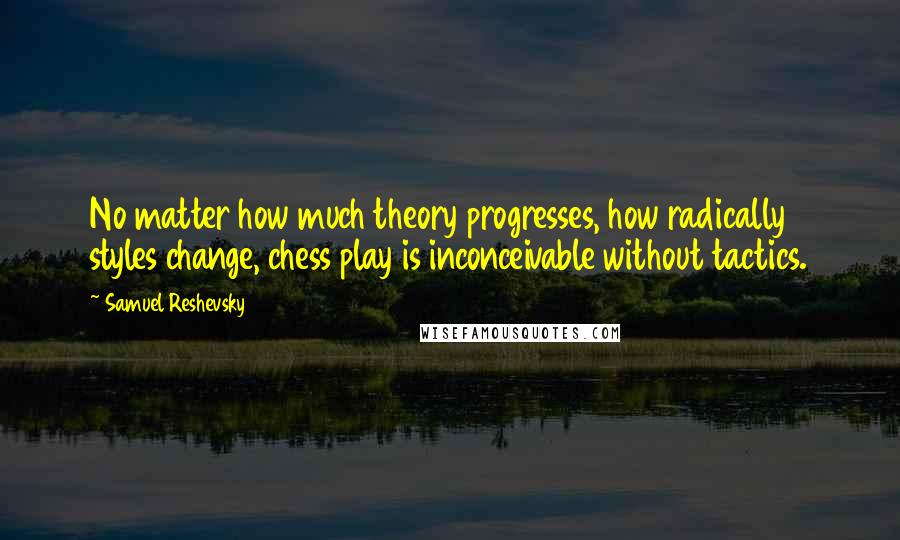 Samuel Reshevsky quotes: No matter how much theory progresses, how radically styles change, chess play is inconceivable without tactics.