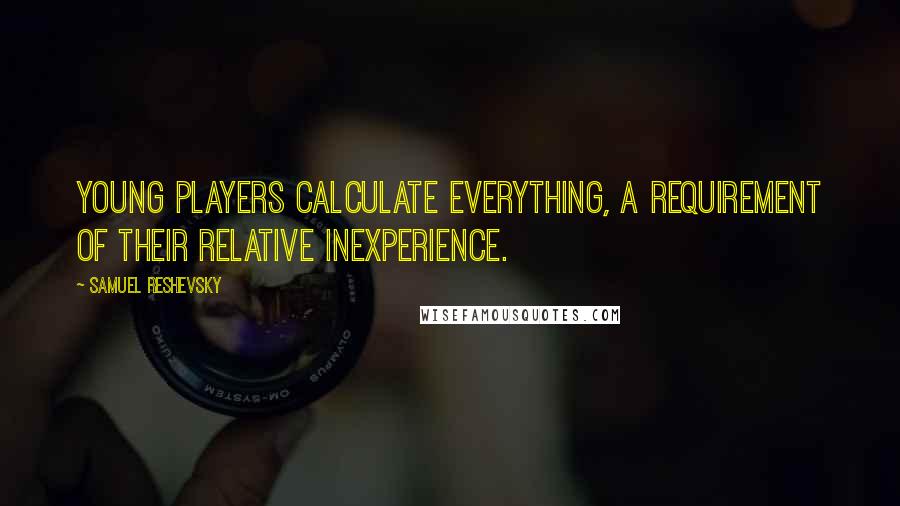 Samuel Reshevsky quotes: Young players calculate everything, a requirement of their relative inexperience.