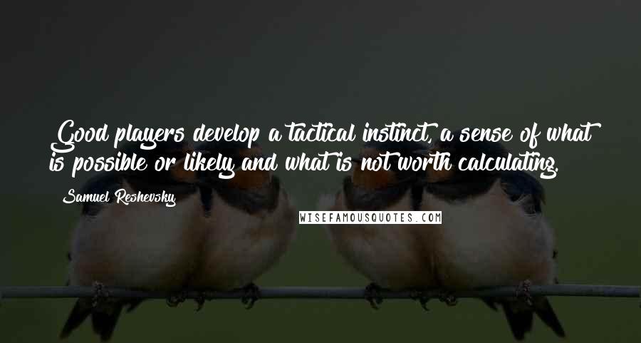 Samuel Reshevsky quotes: Good players develop a tactical instinct, a sense of what is possible or likely and what is not worth calculating.