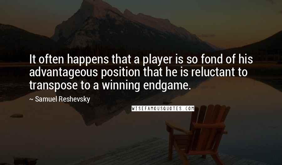 Samuel Reshevsky quotes: It often happens that a player is so fond of his advantageous position that he is reluctant to transpose to a winning endgame. Samuel Reshevsky quotes: It often happens that a player is so fond of his advantageous position that he is reluctant to transpose to a winning endgame.