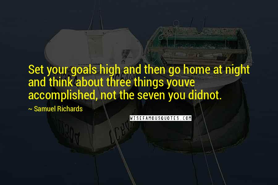 Samuel Richards quotes: Set your goals high and then go home at night and think about three things youve accomplished, not the seven you didnot.