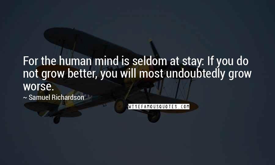 Samuel Richardson quotes: For the human mind is seldom at stay: If you do not grow better, you will most undoubtedly grow worse.