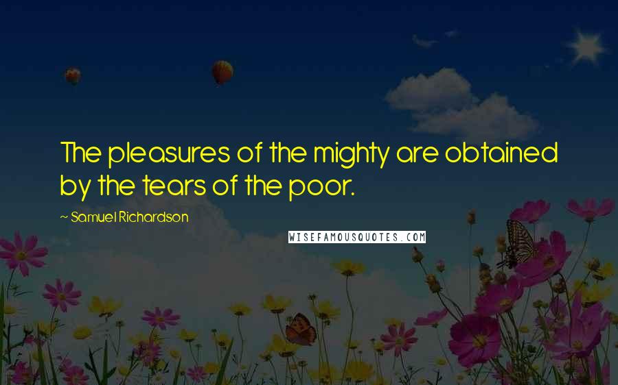 Samuel Richardson quotes: The pleasures of the mighty are obtained by the tears of the poor.