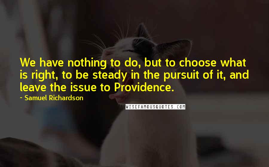Samuel Richardson quotes: We have nothing to do, but to choose what is right, to be steady in the pursuit of it, and leave the issue to Providence. Samuel Richardson quotes: We have nothing to do, but to choose what is right, to be steady in the pursuit of it, and leave the issue to Providence.
