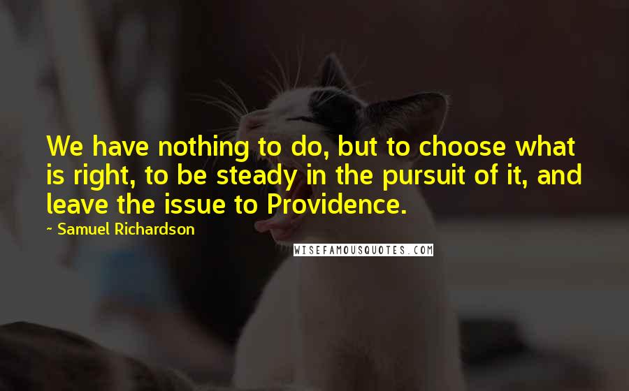 Samuel Richardson quotes: We have nothing to do, but to choose what is right, to be steady in the pursuit of it, and leave the issue to Providence.