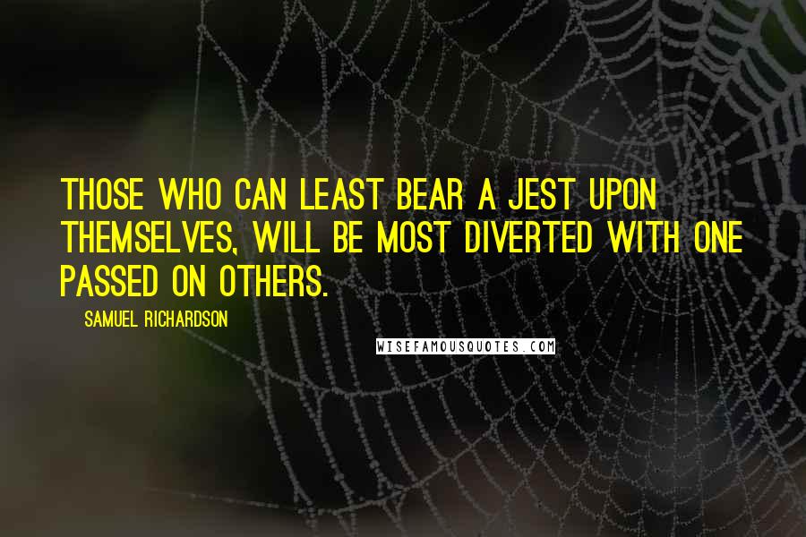 Samuel Richardson quotes: Those who can least bear a jest upon themselves, will be most diverted with one passed on others.