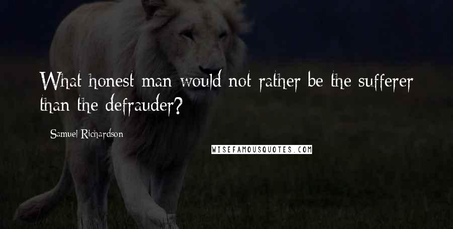 Samuel Richardson quotes: What honest man would not rather be the sufferer than the defrauder?