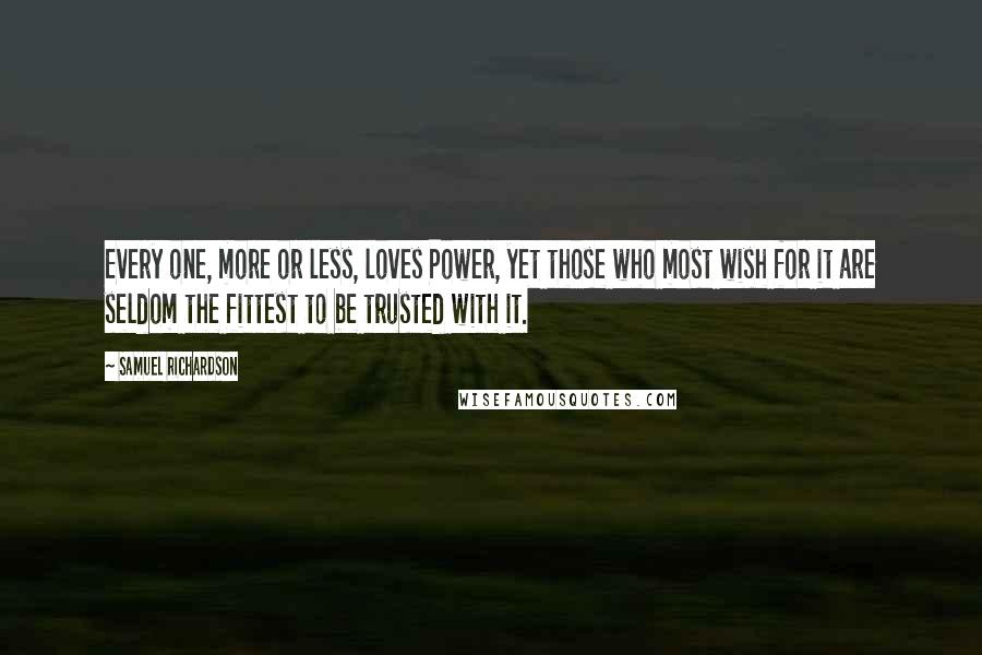 Samuel Richardson quotes: Every one, more or less, loves Power, yet those who most wish for it are seldom the fittest to be trusted with it.