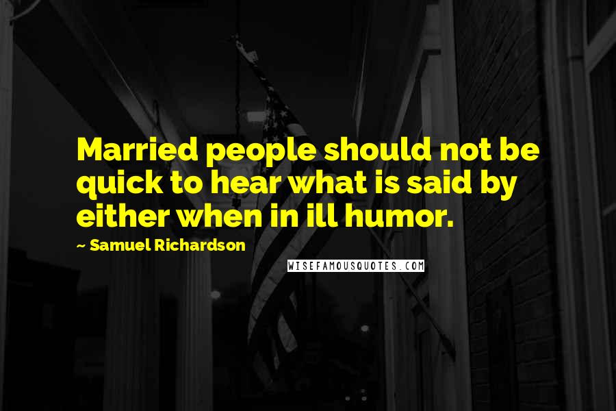 Samuel Richardson quotes: Married people should not be quick to hear what is said by either when in ill humor.