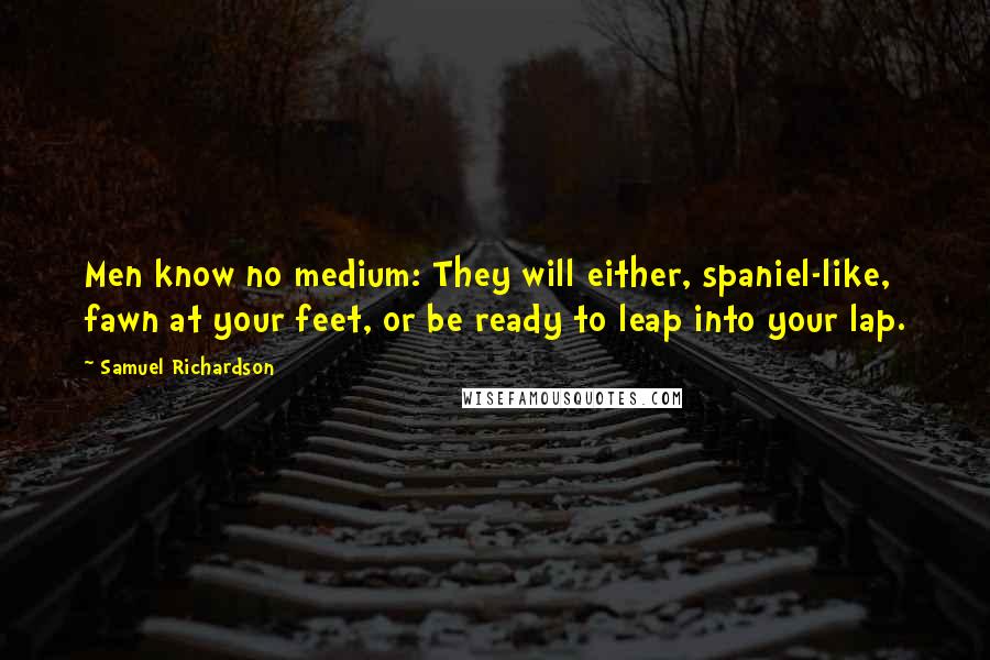 Samuel Richardson quotes: Men know no medium: They will either, spaniel-like, fawn at your feet, or be ready to leap into your lap.