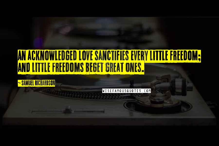Samuel Richardson quotes: An acknowledged love sanctifies every little freedom; and little freedoms beget great ones.