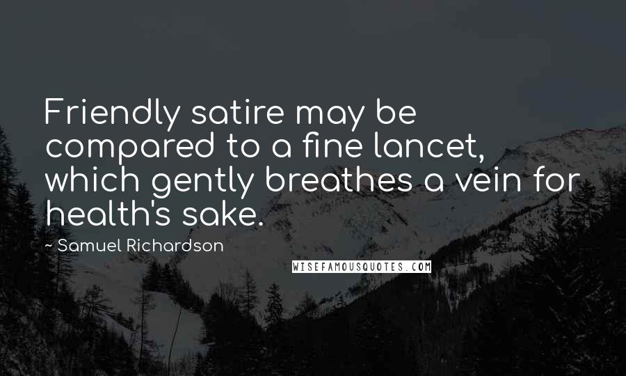 Samuel Richardson quotes: Friendly satire may be compared to a fine lancet, which gently breathes a vein for health's sake.