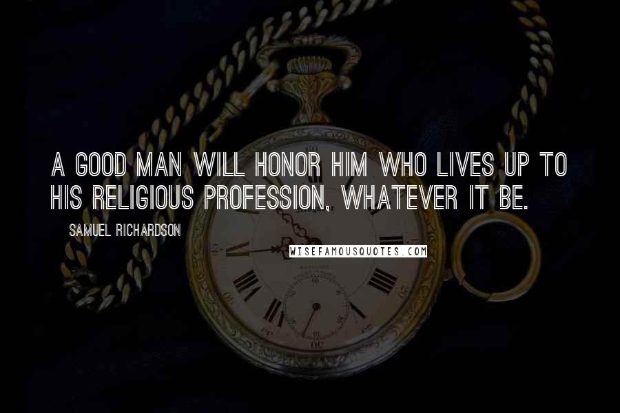 Samuel Richardson quotes: A good man will honor him who lives up to his religious profession, whatever it be.